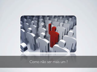 Como não ser mais um ?
 