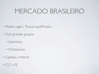 MERCADO BRASILEIRO

• Muitas   vagas / Poucos qualiﬁcados

• Dois   grandes grupos:

  • Sobrinhos

  • Proﬁssionais

• Capitais   x Interior

• CLT    x PJ
 