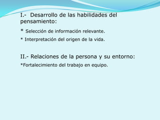 I.-  Desarrollo de lashabilidades del pensamiento:  * Selección de informaciónrelevante.* Interpretación del origen de la vida.II.- Relaciones de la persona y suentorno: *Fortalecimiento del trabajo en equipo.