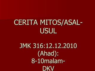 . CERITA MITOS/ASAL-USUL   JMK 316:12.12.2010 (Ahad): 8-10malam- DKV 