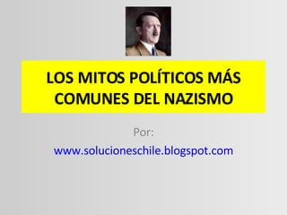 LOS MITOS POLÍTICOS MÁS COMUNES DEL NAZISMO Por: www.solucioneschile.blogspot.com 