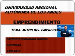 UNIVERSIDAD REGIONAL
AUTÓNOMA DE LOS ANDES

    EMPRENDIMIENTO
  TEMA: MITOS DEL EMPRESARIO

PATRICIO FERNANDO GARCÍA

SISTEMAS

AÑO 2012
 