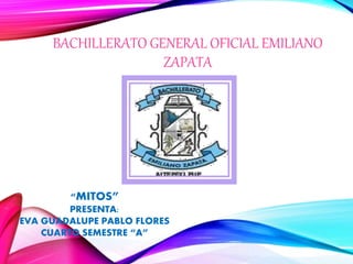 BACHILLERATO GENERAL OFICIAL EMILIANO
ZAPATA
“MITOS”
PRESENTA:
EVA GUADALUPE PABLO FLORES
CUARTO SEMESTRE “A”
 