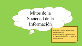 María del Carmen Arenas Jaén
Alessandro Giro
María del Rocío López Álvarez
1º Educación Primaria – Grupo 9
Subgrupo 17.5
Mitos de la
Sociedad de la
Información
 