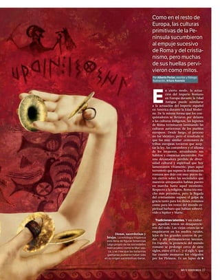 Como en el resto de
Europa, las culturas
primitivas de la Pe-
nínsula sucumbieron
al empuje sucesivo
de Roma y del cristia-
nismo, pero muchas
de sus huellas pervi-
vieron como mitos.
E
n cierto modo, la actua-
ción del Imperio Romano
en Europa durante la Edad
Antigua puede asimilarse
a la actuación del imperio español
en América durante la Edad Moder-
na. De la misma forma que los con-
quistadores se llevaron por delante
a las culturas indígenas, las legiones
de Roma terminaron laminando las
culturas autóctonas de los pueblos
europeos. Desde luego, el proceso
no fue idéntico, pero el resultado sí
que fue muy similar: centenares de
tribus europeas tuvieron que acep-
tar la ley, las costumbres y el idioma
de los invasores, arrumbando sus
hábitos y creencias ancestrales. Fue
una devastadora pérdida de diver-
sidad cultural y espiritual que hoy
lamentamos vivamente, pues aquel
terremoto que supuso la dominación
romana nos dejó con muy pocos da-
tos ciertos sobre las sociedades que
nuestros antepasados habían puesto
en marcha hasta aquel momento.
Respecto a la religión, Roma era mu-
cho más permisiva, pero la llegada
del cristianismo supuso el golpe de
gracia tanto para los dioses romanos
como para los restos del mundo es-
piritual bárbaro que habían sobrevi-
vido a Júpiter y Marte.
Tradiciones latentes. Y sin embar-
go, aquellos restos no desaparecie-
ron del todo. Las viejas creencias se
enquistaron en los medios rurales,
lejos de los grandes centros de po-
der, y allí permanecieron latentes.
En España, la presencia del mundo
romano se prolongó cerca de siete
siglos, entre el II a.C. y el siglo V, que
fue cuando asomaron los visigodos
por los Pirineos. Es un lapso de
Por Alberto Porlan, escritor y filólogo.
Ilustración, Arturo Asensio
Diosas, sacerdotisas y
brujas. La mitología hispánica
está llena de ﬁguras femeninas
(algo propio de las sociedades
matriarcales) como la Mari vas-
ca, y se cree que las bailarinas
gaditanas pudieron haber sido
en su origen sacerdotisas iberas.
MUY HISTORIA 27
 