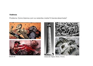 Violência
Problema: Como lidamos com os restantes media? A banda-desenhada?
Coluna de Trajano, Roma, 113 d.C.Século XX
 