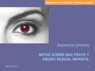 IIEC.23.11.07. 1
Aspectos previos
MITOS SOBRE MALTRATO Y
ABUSO SEXUAL INFANTIL
Maltrato en Población Infanto-Juvenil
 
