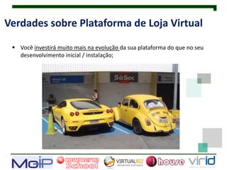 Verdades sobre Plataforma de Loja Virtual

  Você investirá muito mais na evolução da sua plataforma do que no seu
   desenvolvimento inicial / instalação;
 