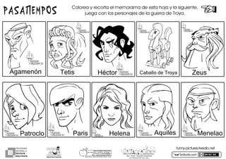 PROGRAMA
NACIONAL DE
lectura
escritura
Y
Esc. Prim. Vicente Guerrero
Los Placeres del Oro, Gro.
g o n z a l e z _ m o l i n a 7 9 @ h o t m a i l . c o m
PORhUNhMODELOhEDUCATIVO
Sinhmemorizar,hsinhgritos,hsinhmiedo...
máshhumanohyhSINhEXÁMENES
Mtro.hJesúshGonzálezhMolina actiludis.com
PASATIEMPOS Colorea y recorta el memorama de esta hoja y la siguiente,
juega con los personajes de la guerra de Troya.
MITOSMITOS
GRIEGOSGRIEGOS
MITOSMITOS
GRIEGOSGRIEGOS
MITOSMITOS
GRIEGOSGRIEGOS
MITOSMITOS
GRIEGOSGRIEGOS
MITOSMITOS
GRIEGOSGRIEGOS
MITOSMITOS
GRIEGOSGRIEGOS
MITOSMITOS
GRIEGOSGRIEGOSMITOSMITOS
GRIEGOSGRIEGOS
MITOSMITOS
GRIEGOSGRIEGOS
MITOSMITOS
GRIEGOSGRIEGOS
funny-pictures.feedio.net
HelenaParis
Héctor Caballo de Troya
Aquiles Menelao
TetisAgamenón
Patroclo
Zeus
 