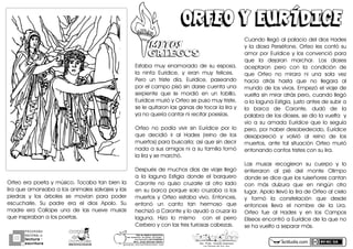 actiludis.com
PROGRAMA
NACIONAL DE
lectura
escritura
Y
Esc. Prim. Vicente Guerrero
Los Placeres del Oro, Gro.
MITOSMITOS
GRIEGOSGRIEGOS
Orfeo y EurídIceOrfeo y EurídIce
OrfeoEeraEpoetaEyEmúsico.ETocabaEtanEbienElaE
liraEqueEamansabaEaElosEanimalesEsalvajesEyElasE
piedrasE yE losE árbolesE seE movíanE paraE poderE
escucharle.E SuE padreE eraE elE diosE Apolo.E SuE
madreE eraE CalíopeE unaE deE lasE nueveE musasE
queEinspirabanEaElosEpoetas.E
EstabaE muyE enamoradoE deE suE esposaLE
laE ninfaE EurídiceLE yE eranE muyE felices.E E
PeroE unE tristeE díaLE EurídiceLE paseandoE
porEelEcampoEpisóEsinEdarseEcuentaEunaE
serpienteE queE leE mordióE enE unE tobillo.E
EurídiceEmurióEyEOrfeoEseEpusoEmuyEtristeLE
seEleEquitaronElasEganasEdeEtocarElaEliraEyE
yaEnoEqueríaEcantarEniErecitarEpoesías.
OrfeoE noE podíaE vivirE sinE EurídiceE porE loE
queE decidióE irE alE HadesE ;reinoE deE losE
muertosDEparaEbuscarla;EasíEqueEsinEdecirE
nadaEaEsusEamigosEniEaEsuEfamiliaEtomóE
laEliraEyEseEmarchó.
DespuésEdeEmuchosEdíasEdeEviajeEllegóE
aE laE lagunaE EstigiaE dondeE elE barqueroE
CaronteE noE quisoE cruzarleE alE otroE ladoE
enEsuEbarcaEporqueEsoloEcruzabaEaElosE
muertosE yE OrfeoE estabaE vivo.E EntoncesLE
entonóE unE cantoE tanE hermosoE queE
hechizóEaECaronteEyEloEayudóEaEcruzarElaE
laguna.E HizoE loE mismoE E conE elE perroE
CerberoEyEconElasEtresEfuriosasEcabezas.
CuandoEllegóEalEpalacioEdelEdiosEHadesE
yElaEdiosaEPerséfoneLEOrfeoElesEcontóEsuE
amorEporEEurídiceEyElosEconvencióEparaE
queE laE dejaranE marchar.E LosE diosesE
aceptaronE peroE conE laE condiciónE deE
queE OrfeoE noE miraraE niE unaE solaE vezE
haciaE atrásE hastaE queE noE llegaraE alE
mundoEdeElosEvivos.EEmpezóEelEviajeEdeE
vueltaEsinEmirarEatrásEperoLEcuandoEllegóE
aElaElagunaEEstigiaLEjustoEantesEdeEsubirEaE
laE barcaE deE CaronteLE dudóE deE laE
palabraEdeElosEdiosesLEseEdioElaEvueltaEEyE
vioE aE suE amadaE EurídiceE queE loE seguíaE
peroLEporEhaberEdesobedecidoLEEurídiceE
desaparecióE yE volvióE alE reinoE deE losE
muertosLE anteE talE situaciónE OrfeoE murióE
entonandoEcantosEtristesEconEsuElira.
LasE musasE recogieronE suE cuerpoE yE loE
enterraronE alE piéE delE monteE OlimpoE
dondeEseEdiceEqueElosEruiseñoresEcantanE
conE másE dulzuraE queE enE ningúnE otroE
lugar.EApoloEllevóElaEliraEdeEOrfeoEalEcieloE
yE formóE laE constelaciónE queE desdeE
entoncesE llevaE elE nombreE deE laE Lira.E
OrfeoE fueE alE HadesE yE enE losE CamposE
ElíseosEencontróEaEEurídiceEdeElaEqueEnoE
seEhaEvueltoEaEsepararEmás.
g o n z a l e z _ m o l i n a 7 9 @ h o t m a i l . c o m
PORhUNhMODELOhEDUCATIVO
Sinhmemorizar,hsinhgritos,hsinhmiedo...
máshhumanohyhSINhEXÁMENES
Mtro.hJesúshGonzálezhMolina
 