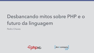 Desbancando mitos sobre PHP e o
futuro da linguagem
Pedro Chaves
 