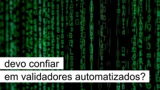 devo confiar
em validadores automatizados?
 
