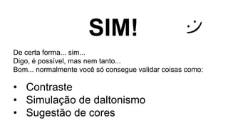 SIM!
De certa forma... sim...
Digo, é possível, mas nem tanto...
Bom... normalmente você só consegue validar coisas como:
• Contraste
• Simulação de daltonismo
• Sugestão de cores
 