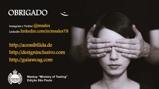 OBRIGADO
Instagram e Twitter @msales
LinkedIn linkedin.com/in/msales78
http://designinclusivo.com
http://guiawcag.com
Meetup “Ministry of Testing”
Edição São Paulo
http://acessibilida.de
 