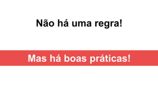 Não há uma regra!
Mas há boas práticas!
 