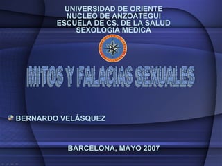 UNIVERSIDAD DE ORIENTE
          NUCLEO DE ANZOATEGUI
        ESCUELA DE CS. DE LA SALUD
            SEXOLOGIA MEDICA




BERNARDO VELÁSQUEZ



          BARCELONA, MAYO 2007
 