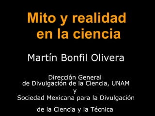 Mito y realidad  en la ciencia Martín Bonfil Olivera Dirección General  de Divulgación de la Ciencia, UNAM y  Sociedad Mexicana para la Divulgación  de la Ciencia y la Técnica   