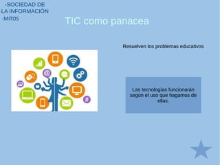 Resuelven los problemas educativos
TIC como panacea
-SOCIEDAD DE
LA INFORMACIÓN
-MITOS
Las tecnologías funcionarán
según el uso que hagamos de
ellas.
 