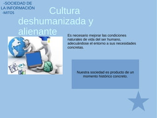 Cultura
deshumanizada y
alienante
-SOCIEDAD DE
LA INFORMACIÓN
-MITOS
Es necesario mejorar las condiciones
naturales de vida del ser humano,
adecuándose el entorno a sus necesidades
concretas.
Nuestra sociedad es producto de un
momento histórico concreto.
 