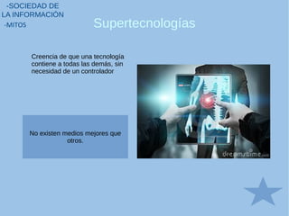 Supertecnologías
-SOCIEDAD DE
LA INFORMACIÓN
-MITOS
Creencia de que una tecnología
contiene a todas las demás, sin
necesidad de un controlador
No existen medios mejores que
otros.
 
