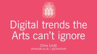 Digital trends the
Arts can’t ignore
Chris Unitt
chrisunitt.co.uk | @ChrisUnitt

 