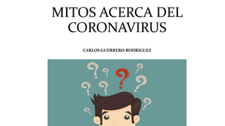MITOS ACERCA DEL
CORONAVIRUS
CARLOS GUERRERO RODRIGUEZ
 