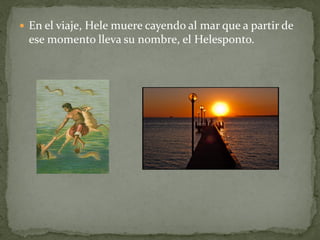  En el viaje, Hele muere cayendo al mar que a partir de

ese momento lleva su nombre, el Helesponto.

 