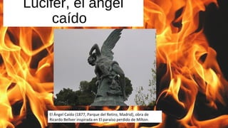 Lucifer, el ángel
caído
El Ángel Caído (1877, Parque del Retiro, Madrid), obra de
Ricardo Bellver inspirada en El paraíso perdido de Milton.
 