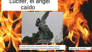 Lucifer, el ángel
caído
El Ángel Caído (1877, Parque del Retiro, Madrid), obra de
Ricardo Bellver inspirada en El paraíso perdido de Milton. Alberto Ferrer Collantes
 