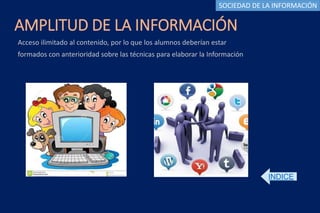 AMPLITUD DE LA INFORMACIÓN
Acceso ilimitado al contenido, por lo que los alumnos deberían estar
formados con anterioridad sobre las técnicas para elaborar la Información
INDICE
SOCIEDAD DE LA INFORMACIÓN
 