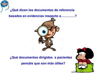 ¿Qué dicen los documentos de referencia
basados en evidencias respecto a………….?
¿Qué documentos dirigidos a pacientes
pensáis que son más útiles?
 