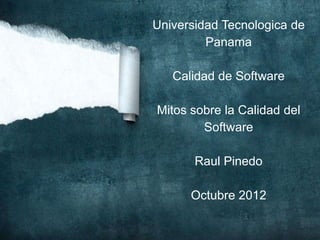 Universidad Tecnologica de
         Panama

   Calidad de Software

Mitos sobre la Calidad del
        Software

       Raul Pinedo

      Octubre 2012
 