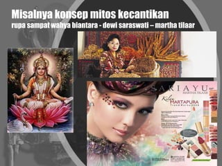 Misalnya konsep mitos kecantikan
rupa sampat wahya biantara - dewi saraswati – martha tilaar
 