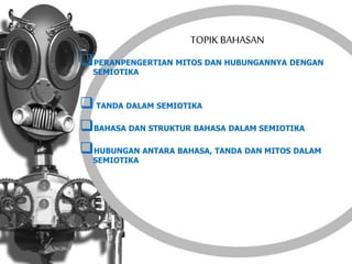 TOPIK BAHASAN
PERANPENGERTIAN MITOS DAN HUBUNGANNYA DENGAN
SEMIOTIKA
 TANDA DALAM SEMIOTIKA
BAHASA DAN STRUKTUR BAHASA DALAM SEMIOTIKA
HUBUNGAN ANTARA BAHASA, TANDA DAN MITOS DALAM
SEMIOTIKA
 