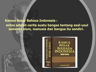 Kamus Besar Bahasa Indonesia :
mitos adalah cerita suatu bangsa tentang asal-usul
semesta alam, manusia dan bangsa itu sendiri.
 