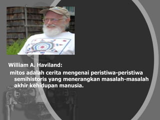 William A. Haviland:
mitos adalah cerita mengenai peristiwa-peristiwa
semihistoris yang menerangkan masalah-masalah
akhir kehidupan manusia.
 