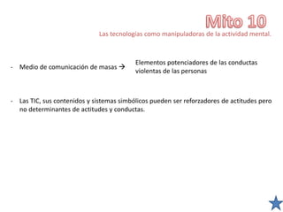 Las tecnologías como manipuladoras de la actividad mental.
- Medio de comunicación de masas 
- Las TIC, sus contenidos y sistemas simbólicos pueden ser reforzadores de actitudes pero
no determinantes de actitudes y conductas.
Elementos potenciadores de las conductas
violentas de las personas
 