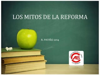 LOS MITOS DE LA REFORMA 
R. PATIÑO 2014 
 