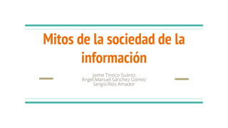 Mitos de la sociedad de la
información
Jaime Tinoco Suárez
Ángel Manuel Sánchez Gómez
Sergio Ríos Amador
 