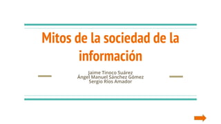Mitos de la sociedad de la
información
Jaime Tinoco Suárez
Ángel Manuel Sánchez Gómez
Sergio Ríos Amador
 