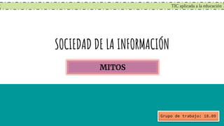 TIC aplicada a la educación
SOCIEDAD DE LA INFORMACIÓN
MITOS
Grupo de trabajo: 18.09
 