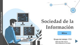 Sociedad de la
Información
Grupo de trabajo: 17.8
Mitos
TIC
aplicadas
a
la
Educación
Marta del Villar García
Marta Ballesteros González
 