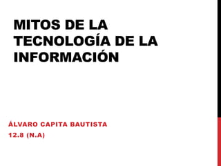 MITOS DE LA
TECNOLOGÍA DE LA
INFORMACIÓN
ÁLVARO CAPITA BAUTISTA
12.8 (N.A)
 