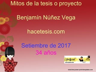Mitos de la tesis o proyecto
Benjamín Núñez Vega
hacetesis.com
Setiembre de 2017
34 años
 