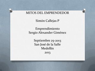 MITOS DEL EMPRENDEDOR
Simón Callejas P
Emprendimiento
Sergio Alexander Giménez
Septiembre 25-2013
San José de la Salle
Medellín
2013
 
