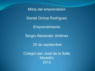 Mitos del emprendedor
Daniel Ochoa Rodríguez
Emprendimiento
Sergio Alexander Jiménez
25 de septiembre
Colegio san José de la Salle
Medellín
2013
 