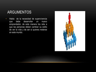 ARGUMENTOS
• Habla de la necesidad de supervivencia
que debe desarrollar un nuevo
emprendedor, de esta manera los reta a
que las personas deben cambiar su estilo
de ver la vida y de ser si quieres meterse
en este mundo.
 