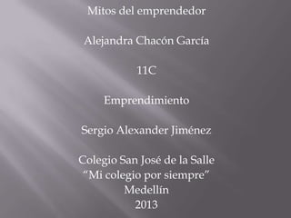 Mitos del emprendedor
Alejandra Chacón García
11C
Emprendimiento
Sergio Alexander Jiménez
Colegio San José de la Salle
“Mi colegio por siempre”
Medellín
2013
 