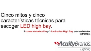 Cinco mitos y cinco
características técnicas para
escoger LED high bay.
5 claves de selección y 3 luminarias High Bay para ambientes
extremos.
 