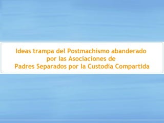Ideas trampa del Postmachismo  abanderado  por las Asociaciones de  Padres Separados por la Custodia Compartida 